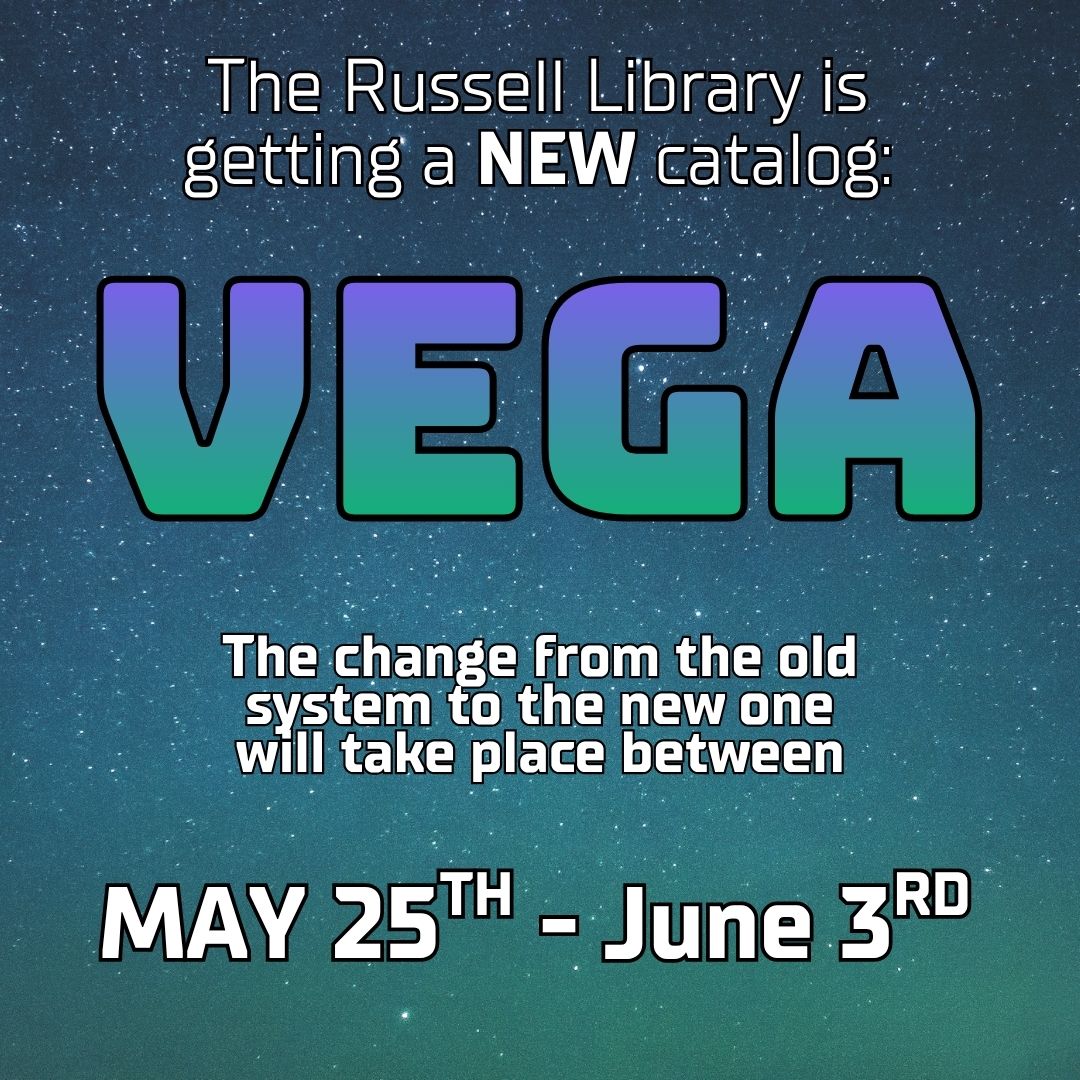 The Russell Library is getting a new catalog! VEGA. The change from the old system to the new one will take place between May 27th - June 3rd.