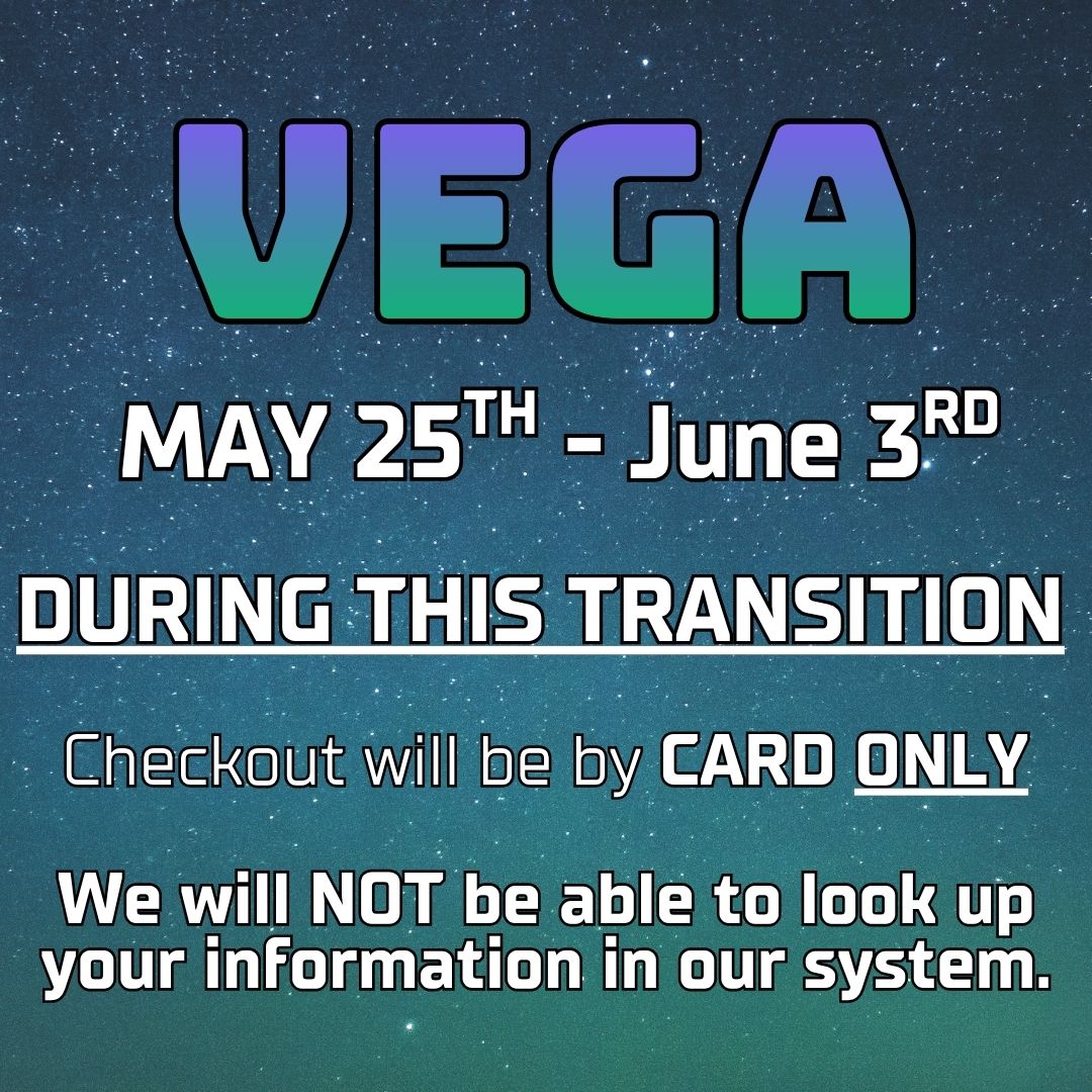 VEGA. May 27th-June 3rd. During this transition checkout will be by card only. We ill not be able to look up your information in our system.