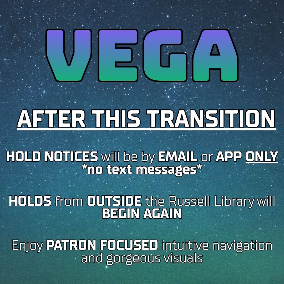 VEGA. After this transition hold notices will be by email or app only, no text messages. Holds from outside the Russell Library will begin again. Enjoy patron-focused intuitive navigation and gorgeous visuals.